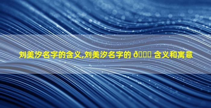 刘美汐名字的含义,刘美汐名字的 🐝 含义和寓意